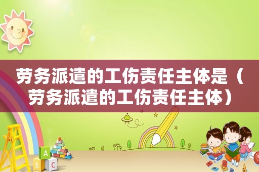 勞務(wù)派遣的工傷責任主體是（勞務(wù)派遣的工傷責任主體）