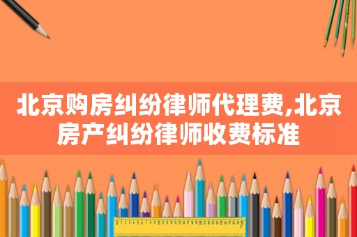 北京購房糾紛律師代理費,北京房產(chǎn)糾紛律師收費標(biāo)準(zhǔn)