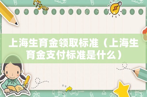 上海生育金領(lǐng)取標(biāo)準(zhǔn)（上海生育金支付標(biāo)準(zhǔn)是什么）