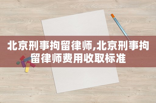 北京刑事拘留律師,北京刑事拘留律師費用收取標(biāo)準(zhǔn)