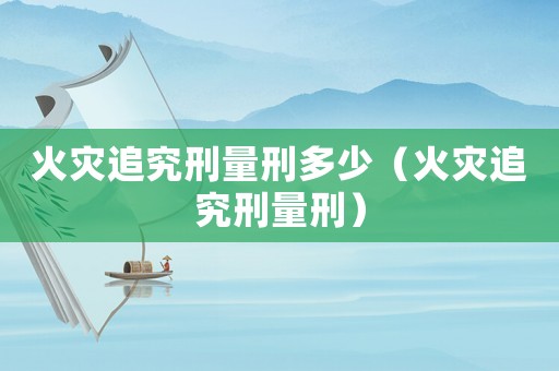 火災(zāi)追究刑量刑多少（火災(zāi)追究刑量刑）