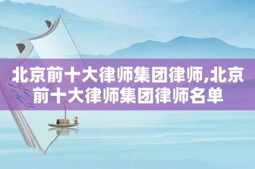 北京前十大律師集團(tuán)律師,北京前十大律師集團(tuán)律師名單