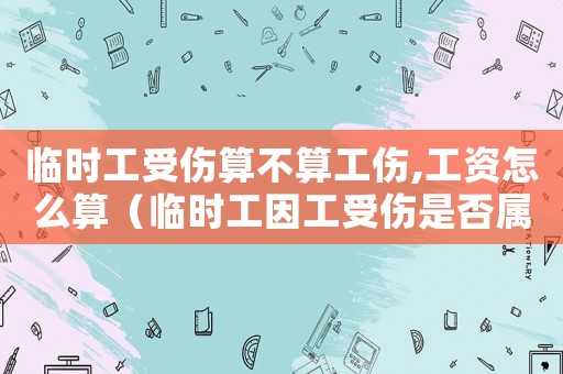 臨時工受傷算不算工傷,工資怎么算（臨時工因工受傷是否屬于工傷）