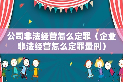 公司非法經(jīng)營怎么定罪（企業(yè)非法經(jīng)營怎么定罪量刑）