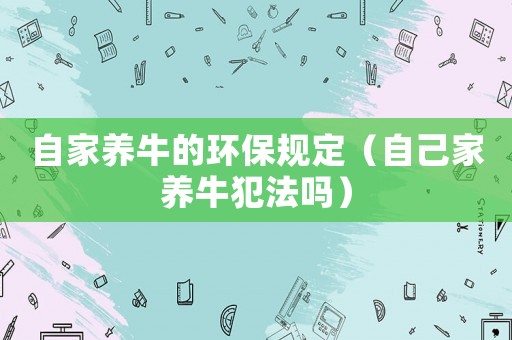 自家養(yǎng)牛的環(huán)保規(guī)定（自己家養(yǎng)牛犯法嗎）