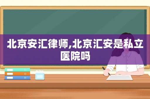 北京安匯律師,北京匯安是私立醫(yī)院嗎