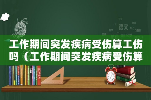工作期間突發(fā)疾病受傷算工傷嗎（工作期間突發(fā)疾病受傷算工傷嗎）