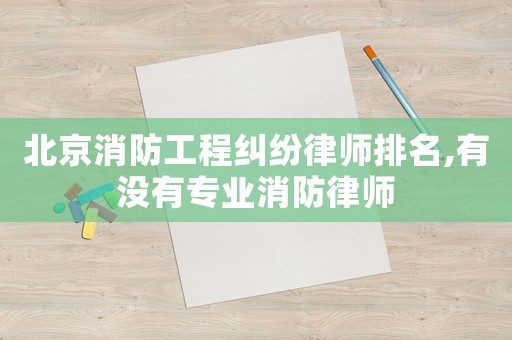 北京消防工程糾紛律師排名,有沒有專業(yè)消防律師