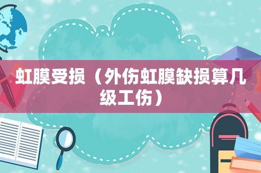 虹膜受損（外傷虹膜缺損算幾級工傷）
