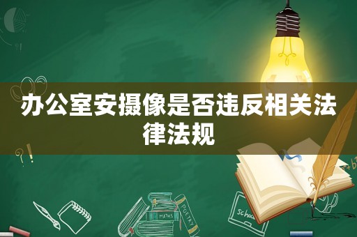 辦公室安攝像是否違反相關(guān)法律法規(guī)