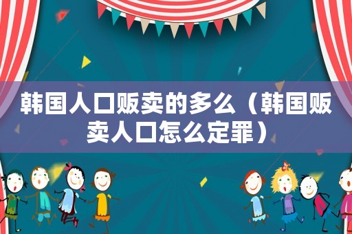 韓國(guó)人口販賣的多么（韓國(guó)販賣人口怎么定罪）