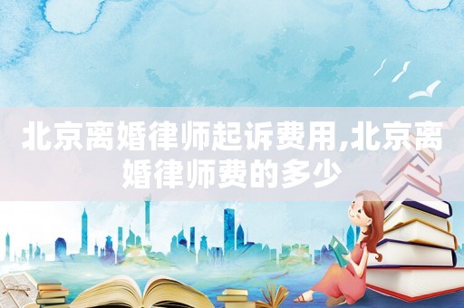 北京離婚律師起訴費(fèi)用,北京離婚律師費(fèi)的多少