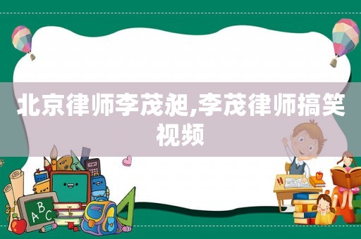 北京律師李茂昶,李茂律師搞笑視頻