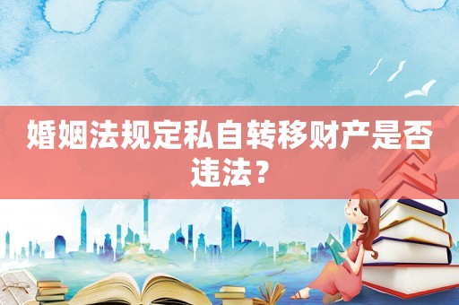 婚姻法規(guī)定私自轉(zhuǎn)移財(cái)產(chǎn)是否違法？