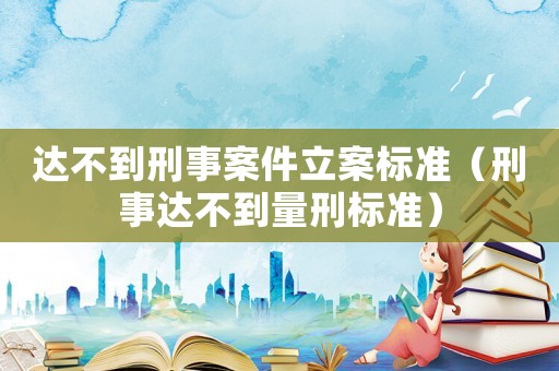 達(dá)不到刑事案件立案標(biāo)準(zhǔn)（刑事達(dá)不到量刑標(biāo)準(zhǔn)）
