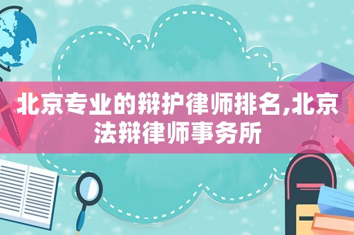 北京專業(yè)的辯護律師排名,北京法辯律師事務所