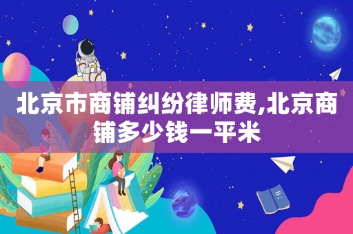 北京市商鋪糾紛律師費(fèi),北京商鋪多少錢一平米