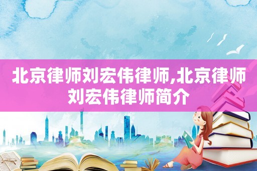 北京律師劉宏偉律師,北京律師劉宏偉律師簡(jiǎn)介