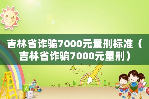吉林省詐騙7000元量刑標(biāo)準(zhǔn)（吉林省詐騙7000元量刑）