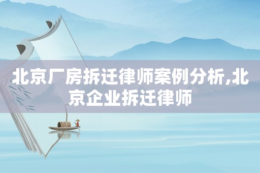 北京廠房拆遷律師案例分析,北京企業(yè)拆遷律師