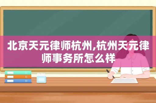 北京天元律師杭州,杭州天元律師事務(wù)所怎么樣