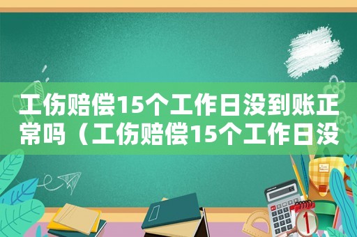 工傷賠償15個(gè)工作日沒(méi)到賬正常嗎（工傷賠償15個(gè)工作日沒(méi)到賬）