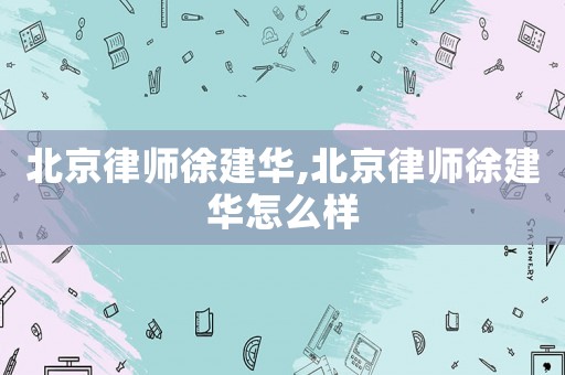 北京律師徐建華,北京律師徐建華怎么樣