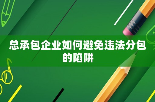總承包企業(yè)如何避免違法分包的陷阱
