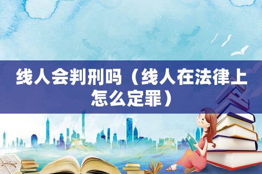 線人會判刑嗎（線人在法律上怎么定罪）