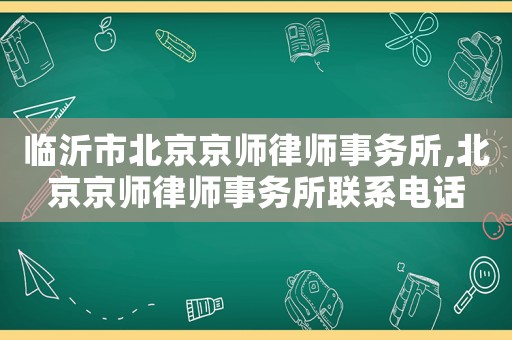 臨沂市北京京師律師事務(wù)所,北京京師律師事務(wù)所聯(lián)系電話