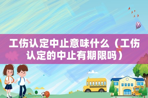 工傷認(rèn)定中止意味什么（工傷認(rèn)定的中止有期限嗎）