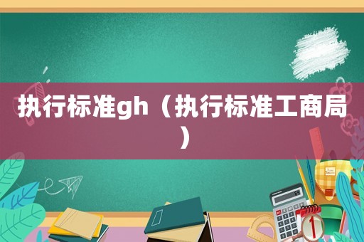 執(zhí)行標(biāo)準(zhǔn)gh（執(zhí)行標(biāo)準(zhǔn)工商局）