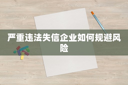 嚴(yán)重違法失信企業(yè)如何規(guī)避風(fēng)險