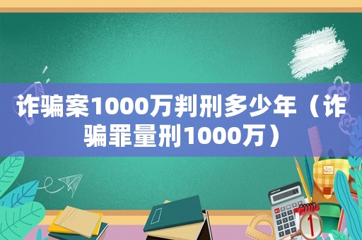 詐騙案1000萬判刑多少年（詐騙罪量刑1000萬）