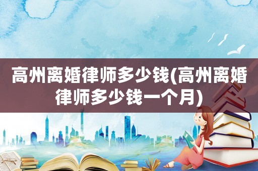 高州離婚律師多少錢(qián)(高州離婚律師多少錢(qián)一個(gè)月)