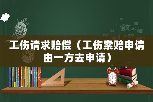 工傷請求賠償（工傷索賠申請由一方去申請）