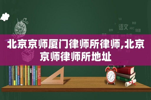 北京京師廈門律師所律師,北京京師律師所地址