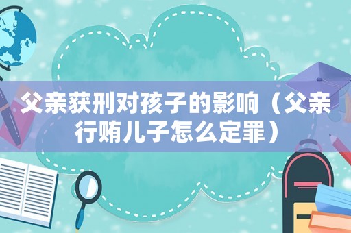 父親獲刑對(duì)孩子的影響（父親行賄兒子怎么定罪）