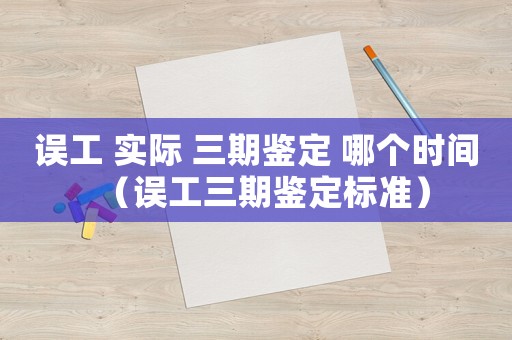 誤工 實際 三期鑒定 哪個時間（誤工三期鑒定標準）