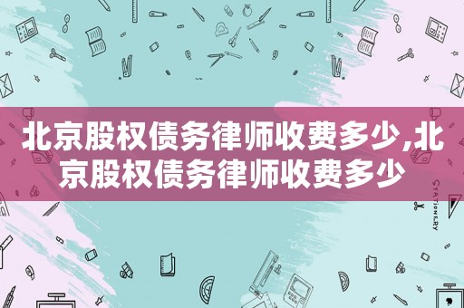 北京股權(quán)債務(wù)律師收費多少,北京股權(quán)債務(wù)律師收費多少