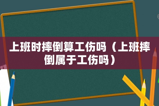 上班時摔倒算工傷嗎（上班摔倒屬于工傷嗎）
