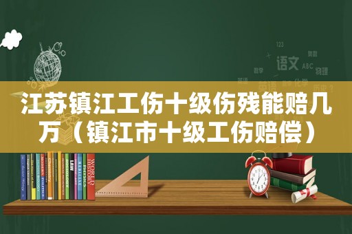 江蘇鎮(zhèn)江工傷十級傷殘能賠幾萬（鎮(zhèn)江市十級工傷賠償）