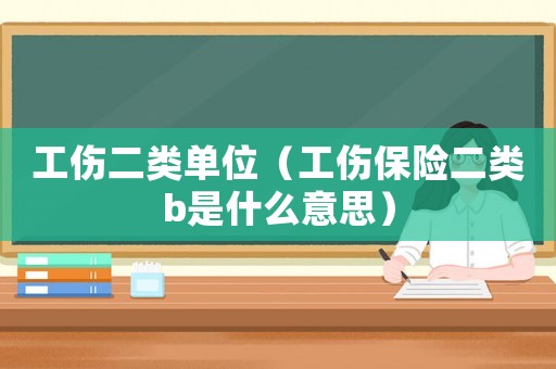 工傷二類單位（工傷保險(xiǎn)二類b是什么意思）