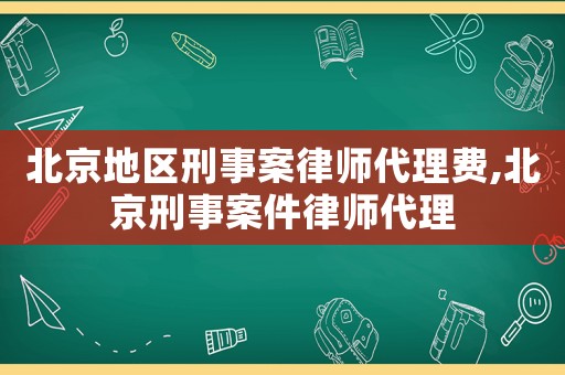 北京地區(qū)刑事案律師代理費,北京刑事案件律師代理
