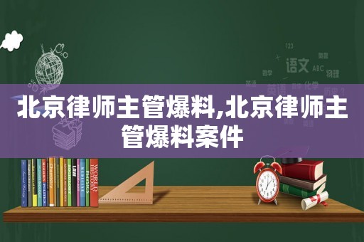 北京律師主管爆料,北京律師主管爆料案件