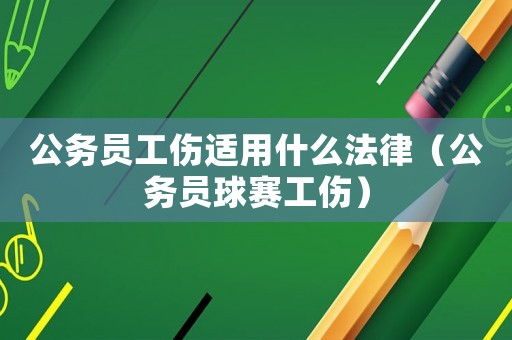 公務(wù)員工傷適用什么法律（公務(wù)員球賽工傷）