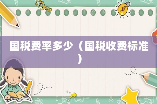 國稅費(fèi)率多少（國稅收費(fèi)標(biāo)準(zhǔn)）
