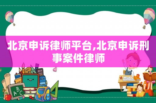 北京申訴律師平臺(tái),北京申訴刑事案件律師