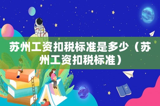 蘇州工資扣稅標(biāo)準(zhǔn)是多少（蘇州工資扣稅標(biāo)準(zhǔn)）