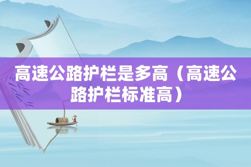 高速公路護欄是多高（高速公路護欄標(biāo)準(zhǔn)高）